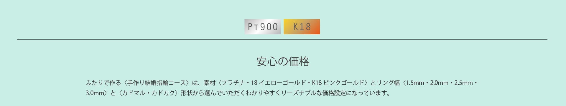 長崎市でふたりで作る〈手作り結婚指輪コース〉は、素材〈プラチナ・18イエローゴールド・K18ピンクゴールド〉とリング幅〈2.0mm・2.5mm・3.0mm〉と〈カドマル・カドカク〉形状から選んでいただくわかりやすくリーズナブルな価格設定になっています。