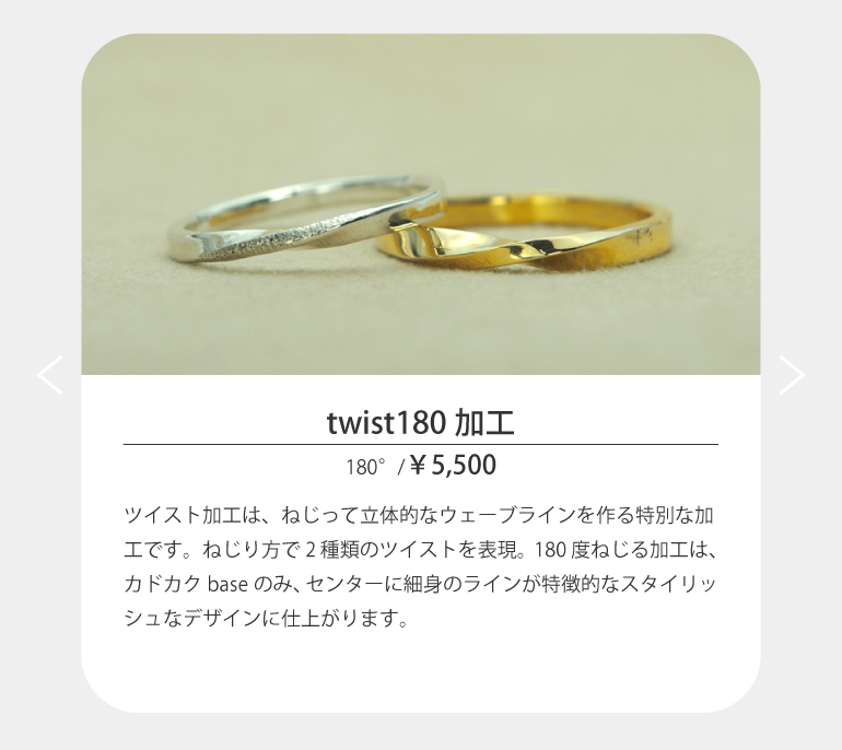 うつくしみ長崎店のツイスト加工は、ねじって立体的なウェーブラインを作る特別な加工です。ねじり方で2種類のツイストを表現。180度ねじる加工は、カドカクbaseのみ、センターに細身のラインが特徴的なスタイリッシュなデザインに仕上がります。