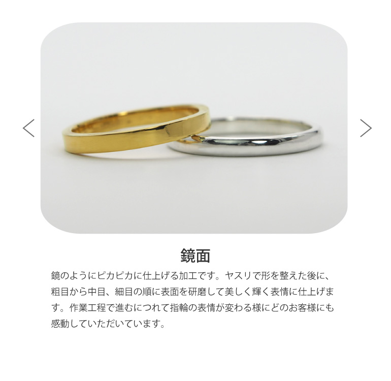 〈鏡面仕上げ〉結婚指輪を鏡のようにピカピカに仕上げる加工です。ヤスリで形を整えた後に、粗目から中目、細目の順に表面を研磨して美しく輝く表情に仕上げます。作業工程で進むにつれて指輪の表情が変わる様にどのお客様にも感動していただいています。うつくしみ長崎店