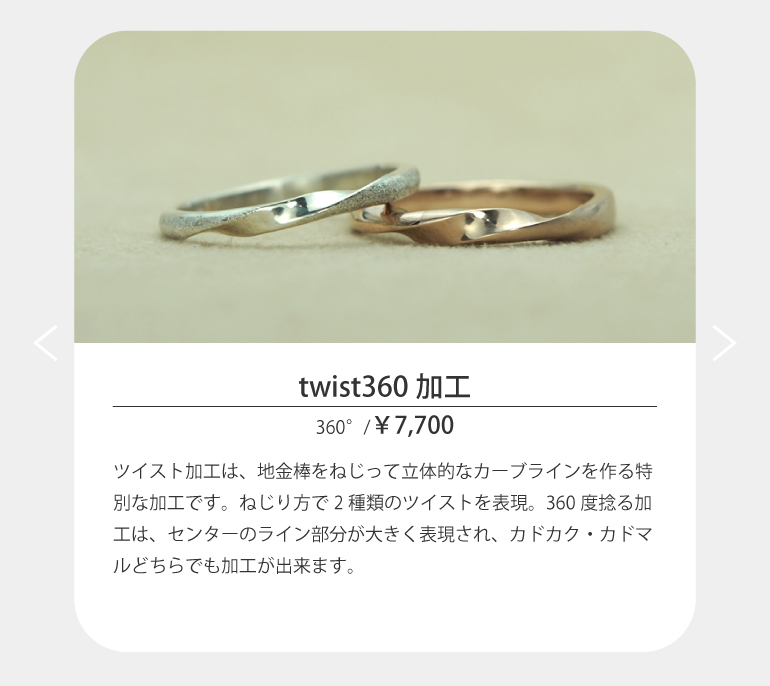 ツイスト加工は、地金棒をねじって立体的なカーブラインを作る特別な加工です。ねじり方で2種類のツイストを表現する。久留米市のうつくしみ久留米店は360度ねじる加工は、センターのライン部分が大きく表現され、カドカク・カドマルどちらでも加工が出来ます。